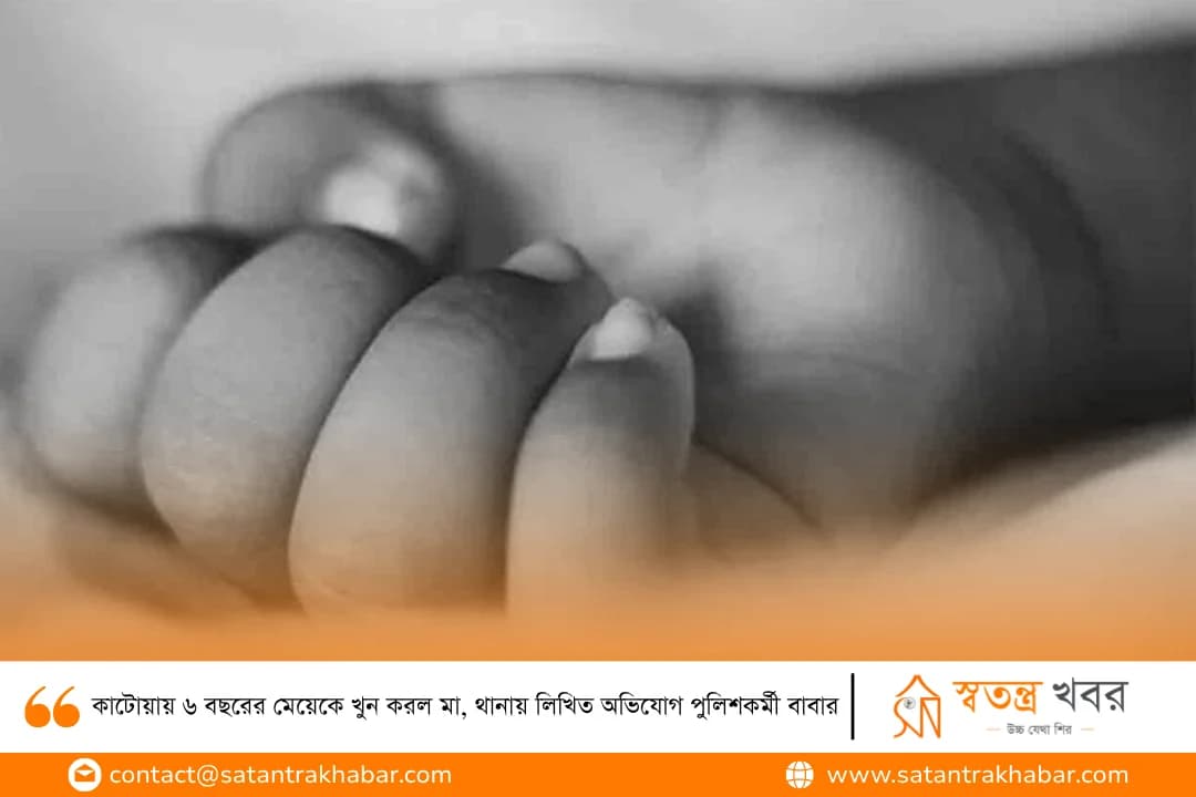 কাটোয়ায় ৬ বছরের মেয়েকে খুন করল মা, থানায় লিখিত অভিযোগ পুলিশকর্মী বাবার