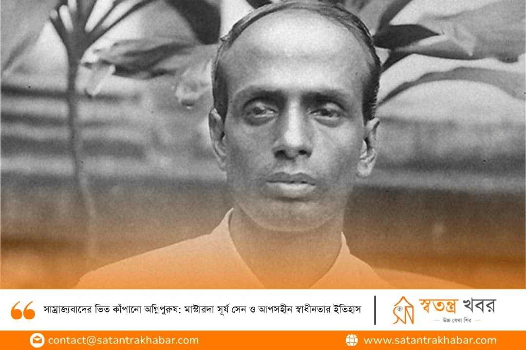 সাম্রাজ্যবাদের ভিত কাঁপানো অগ্নিপুরুষ: মাস্টারদা সূর্য সেন ও আপসহীন স্বাধীনতার ইতিহাস