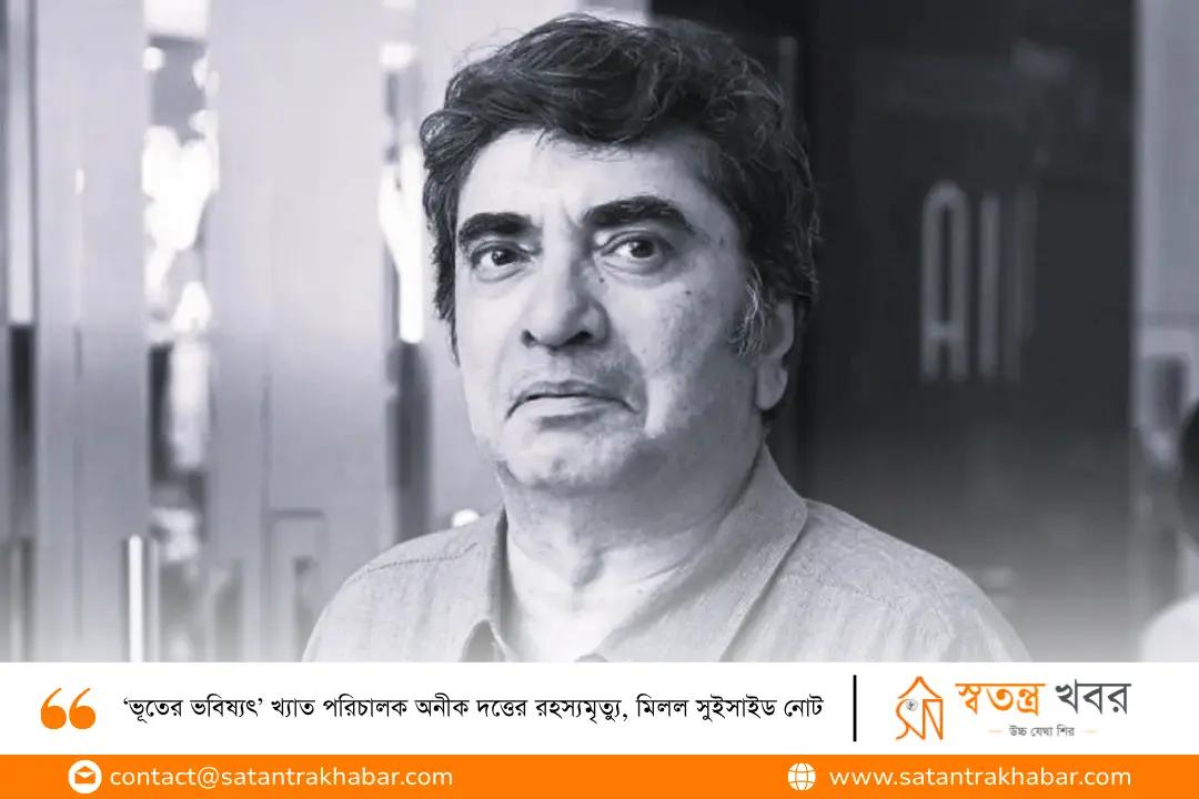 ‘ভূতের ভবিষ্যৎ’ খ্যাত পরিচালক অনীক দত্তের রহস্যমৃত্যু, মিলল সুইসাইড নোট