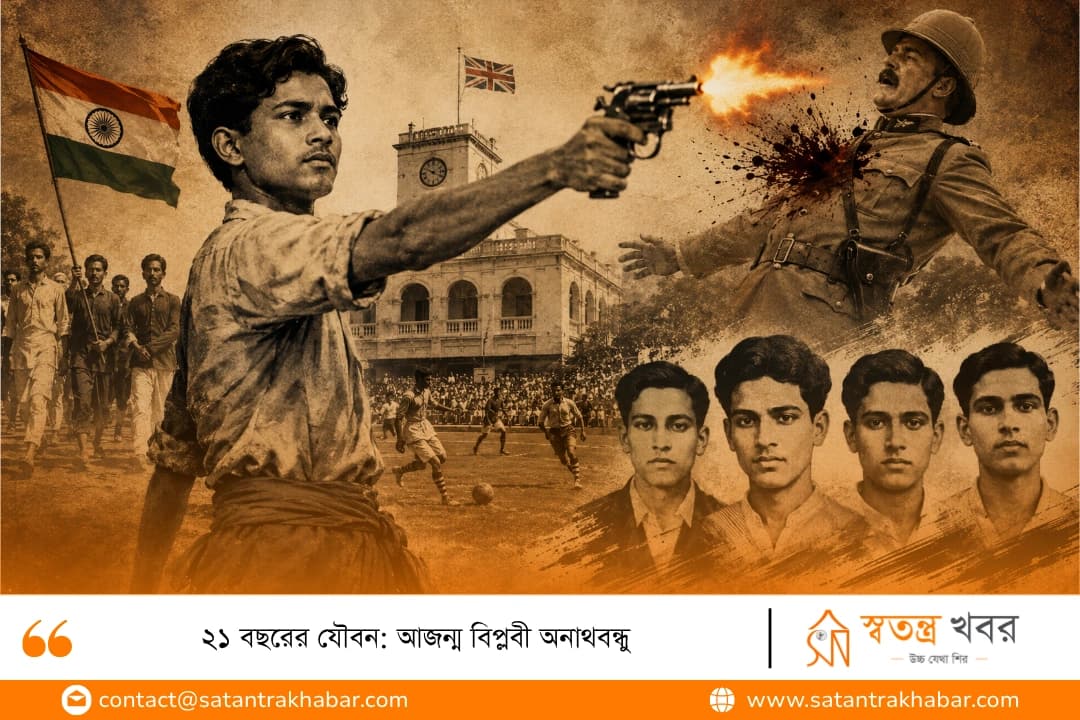 ২১ বছরের যৌবন: আজন্ম বিপ্লবী অনাথবন্ধু