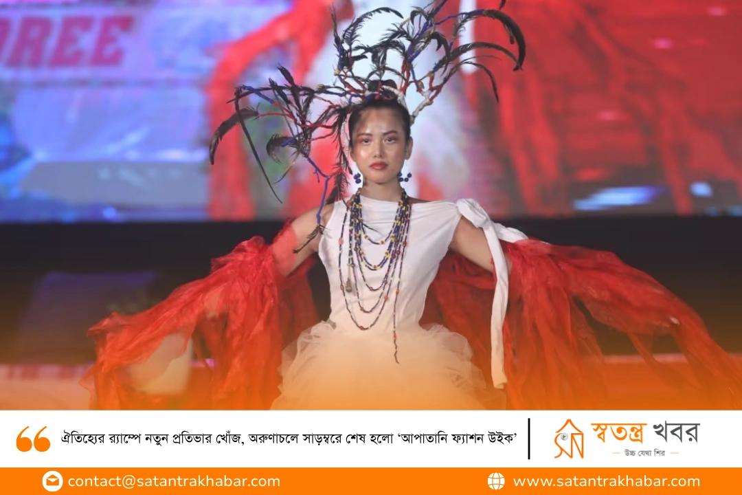 ঐতিহ্যের র‍্যাম্পে নতুন প্রতিভার খোঁজ, অরুণাচলে সাড়ম্বরে শেষ হলো ‘আপাতানি ফ্যাশন উইক’
