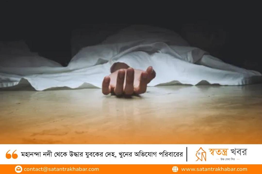 মহানন্দা নদী থেকে উদ্ধার যুবকের দেহ, খুনের অভিযোগ পরিবারের