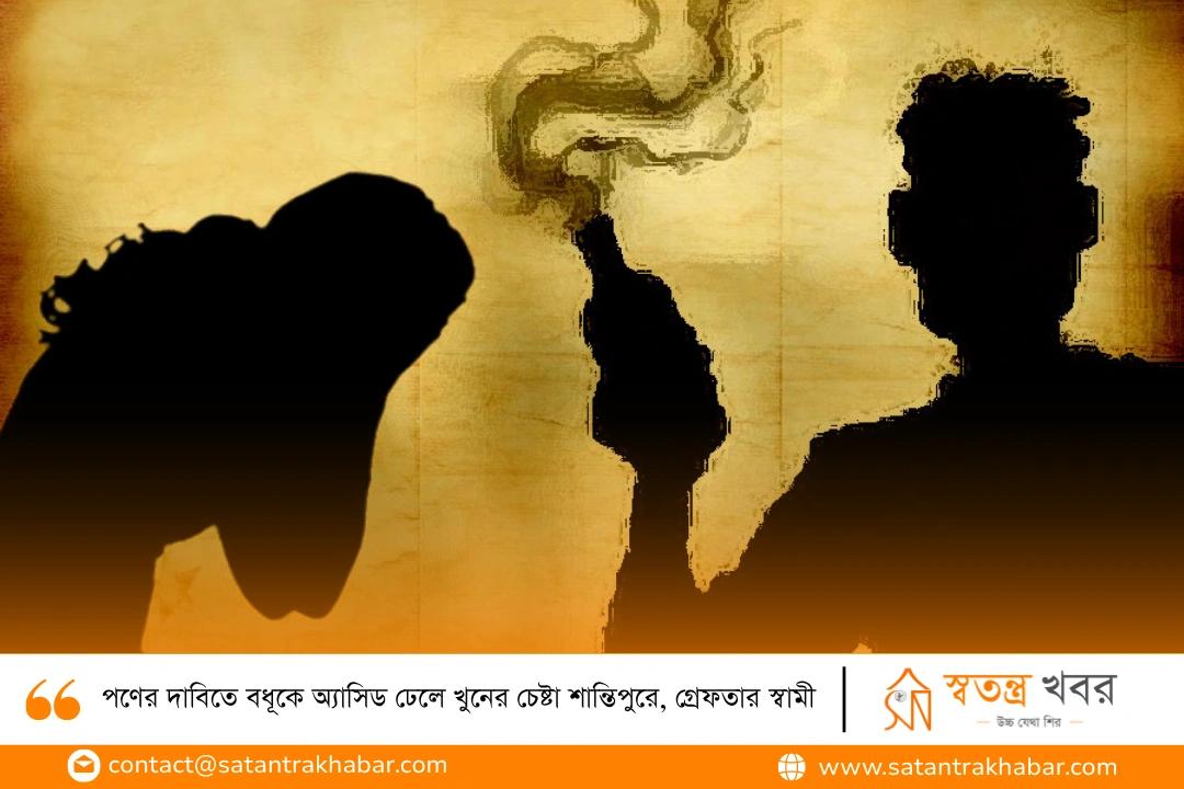 পণের দাবিতে বধূকে অ্যাসিড ঢেলে খুনের চেষ্টা শান্তিপুরে, গ্রেফতার স্বামী
